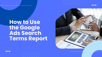 How to Use the Google Ads Search Terms Report